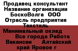 Продавец-консультант › Название организации ­ БоскоВолга, ООО › Отрасль предприятия ­ Текстиль › Минимальный оклад ­ 50 000 - Все города Работа » Вакансии   . Алтайский край,Яровое г.